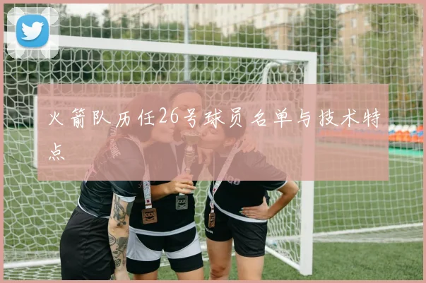 火箭队历任26号球员名单与技术特点