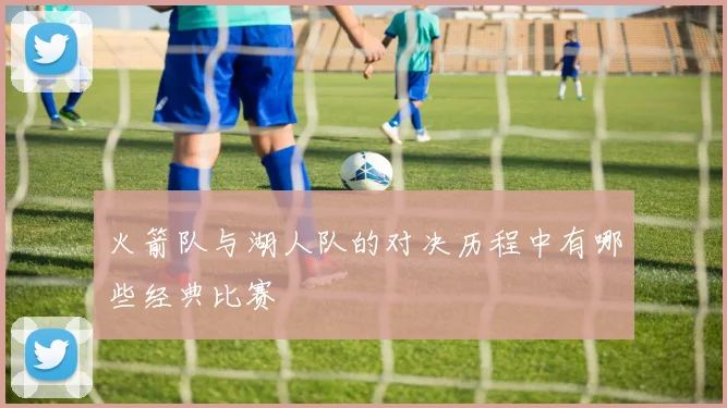 火箭队与湖人队的对决历程中有哪些经典比赛