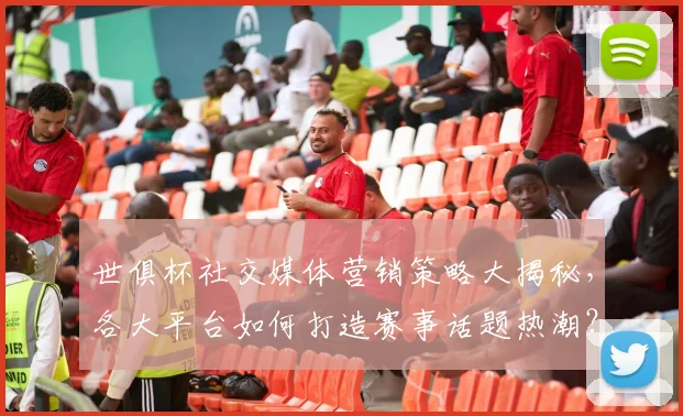 世俱杯社交媒体营销策略大揭秘，各大平台如何打造赛事话题热潮？