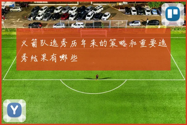 火箭队选秀历年来的策略和重要选秀结果有哪些