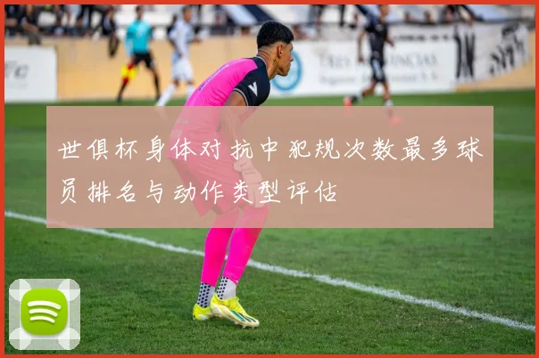 世俱杯身体对抗中犯规次数最多球员排名与动作类型评估
