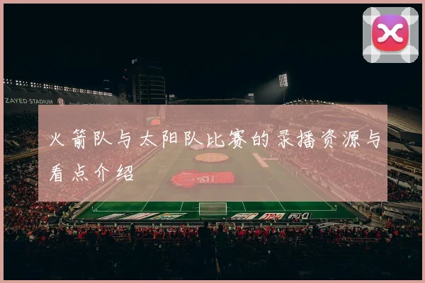 火箭队与太阳队比赛的录播资源与看点介绍