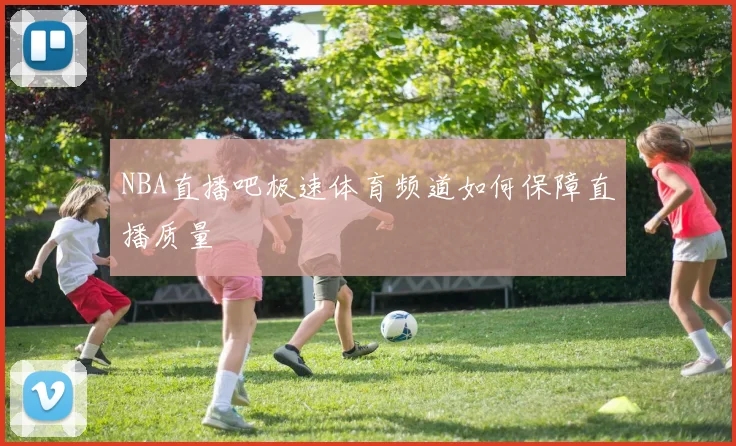 NBA直播吧极速体育频道如何保障直播质量