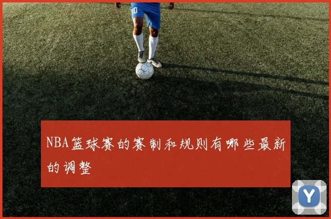 NBA篮球赛的赛制和规则有哪些最新的调整