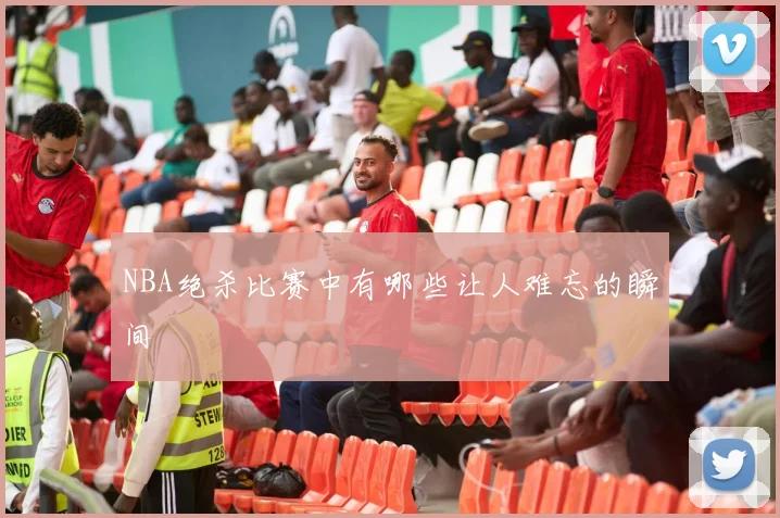 NBA绝杀比赛中有哪些让人难忘的瞬间