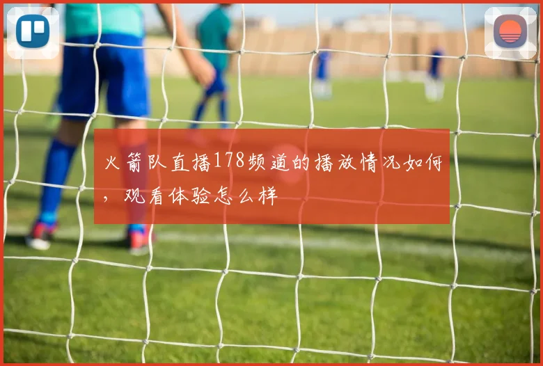 火箭队直播178频道的播放情况如何，观看体验怎么样