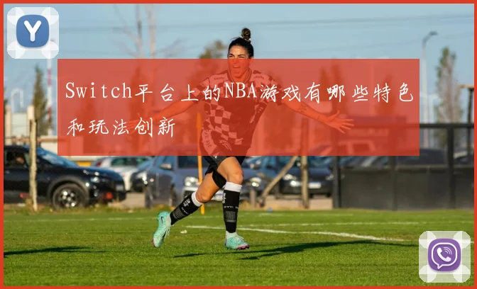 Switch平台上的NBA游戏有哪些特色和玩法创新