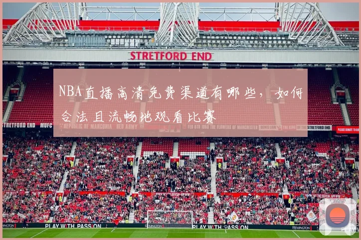 NBA直播高清免费渠道有哪些，如何合法且流畅地观看比赛