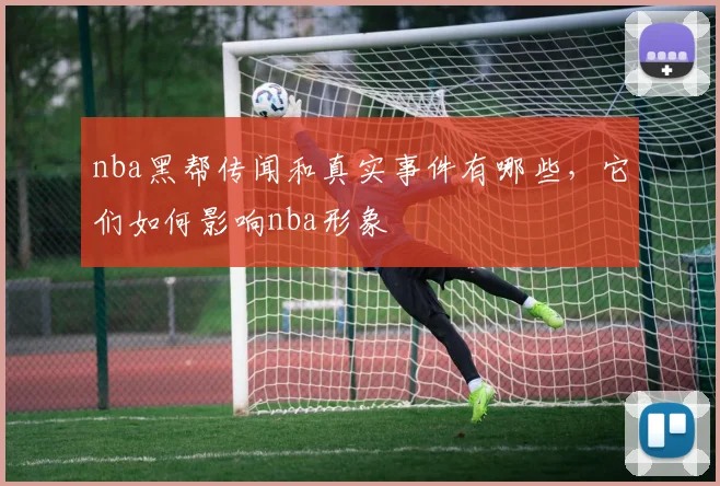 nba黑帮传闻和真实事件有哪些，它们如何影响nba形象
