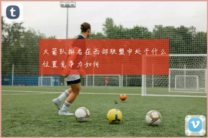 火箭队排名在西部联盟中处于什么位置竞争力如何